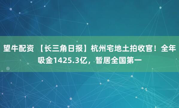 望牛配资 【长三角日报】杭州宅地土拍收官！全年吸金1425.3亿，暂居全国第一