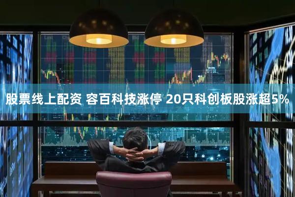 股票线上配资 容百科技涨停 20只科创板股涨超5%