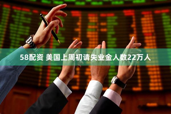 58配资 美国上周初请失业金人数22万人