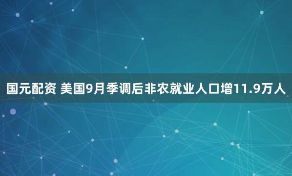 国元配资 美国9月季调后非农就业人口增11.9万人