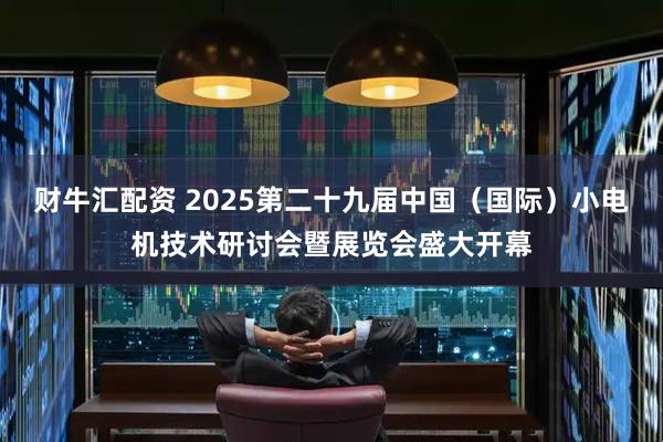 财牛汇配资 2025第二十九届中国（国际）小电机技术研讨会暨展览会盛大开幕