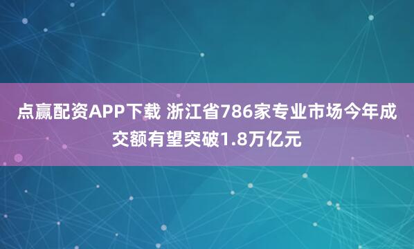 点赢配资APP下载 浙江省786家专业市场今年成交额有望突破1.8万亿元