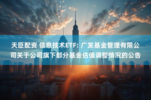 天臣配资 信息技术ETF: 广发基金管理有限公司关于公司旗下部分基金估值调整情况的公告