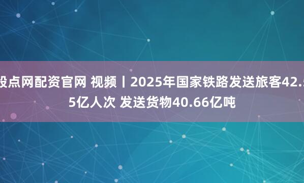 股点网配资官网 视频丨2025年国家铁路发送旅客42.55亿人次 发送货物40.66亿吨