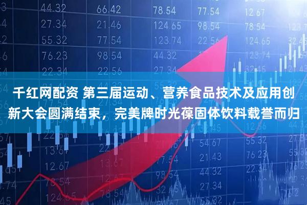 千红网配资 第三届运动、营养食品技术及应用创新大会圆满结束，完美牌时光葆固体饮料载誉而归