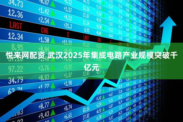 悦来网配资 武汉2025年集成电路产业规模突破千亿元