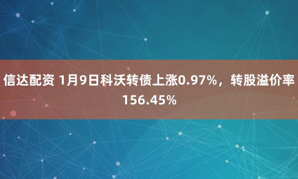 信达配资 1月9日科沃转债上涨0.97%，转股溢价率156.45%