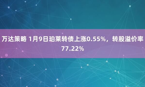 万达策略 1月9日珀莱转债上涨0.55%，转股溢价率77.22%