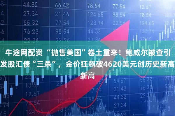牛途网配资 “抛售美国”卷土重来！鲍威尔被查引发股汇债“三杀”，金价狂飙破4620美元创历史新高