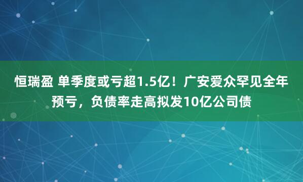 恒瑞盈 单季度或亏超1.5亿！广安爱众罕见全年预亏，负债率走高拟发10亿公司债