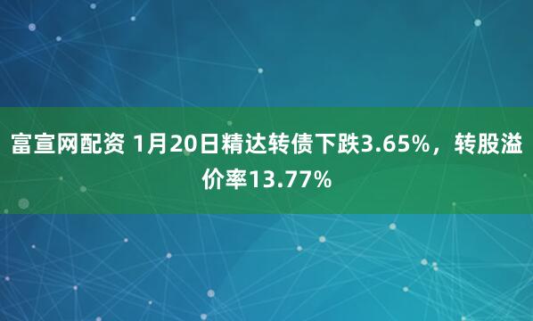 富宣网配资 1月20日精达转债下跌3.65%，转股溢价率13.77%