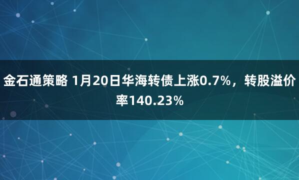 金石通策略 1月20日华海转债上涨0.7%，转股溢价率140.23%