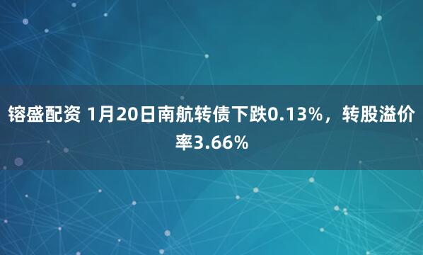 镕盛配资 1月20日南航转债下跌0.13%，转股溢价率3.66%