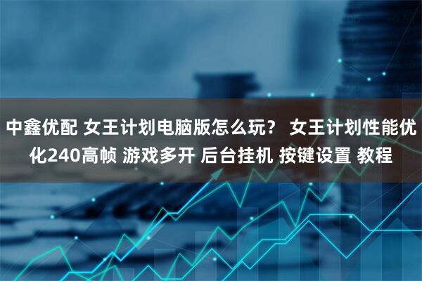 中鑫优配 女王计划电脑版怎么玩？ 女王计划性能优化240高帧 游戏多开 后台挂机 按键设置 教程
