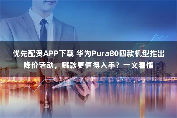 优先配资APP下载 华为Pura80四款机型推出降价活动,哪款更值得入手?一文看懂