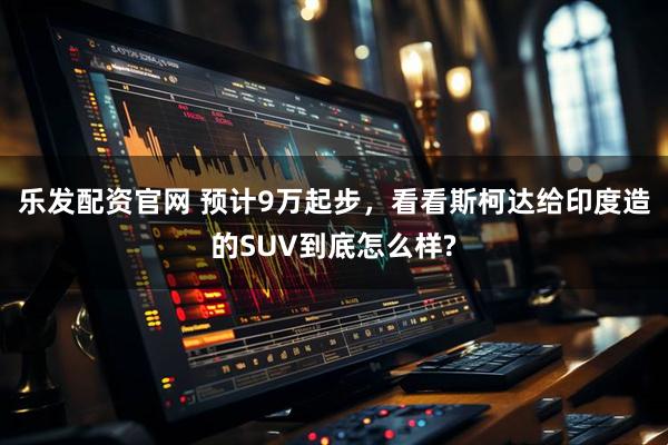 乐发配资官网 预计9万起步，看看斯柯达给印度造的SUV到底怎么样?