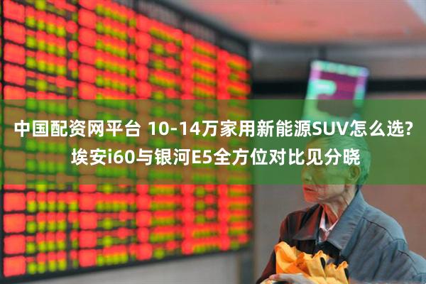 中国配资网平台 10-14万家用新能源SUV怎么选? 埃安i60与银河E5全方位对比见分晓