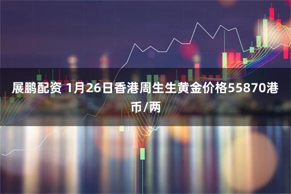 展鹏配资 1月26日香港周生生黄金价格55870港币/两
