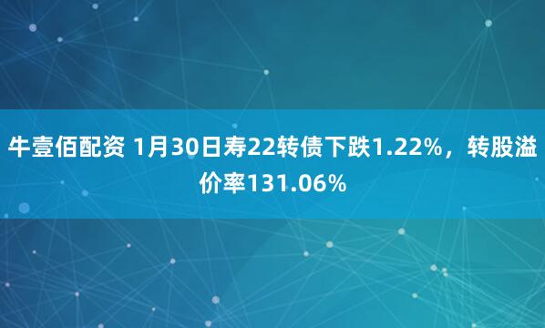 牛壹佰配资 1月30日寿22转债下跌1.22%，转股溢价率131.06%